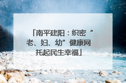 南平建阳：织密“老、妇、幼”健康网托起民生幸福