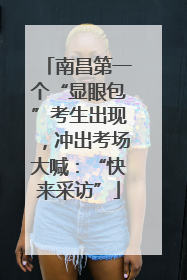 南昌第一个“显眼包”考生出现，冲出考场大喊：“快来采访”