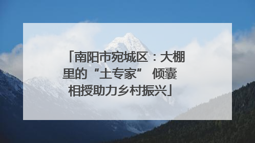 南阳市宛城区：大棚里的“土专家” 倾囊相授助力乡村振兴