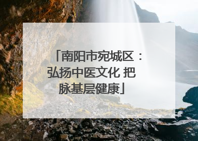 南阳市宛城区：弘扬中医文化 把脉基层健康