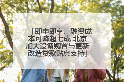 即申即享、融资成本可降超七成 北京加大设备购置与更新改造贷款贴息支持