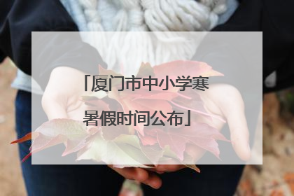 厦门市中小学寒暑假时间公布