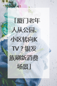 厦门老年人从公园、小区转向KTV？银发族刷新消费场景