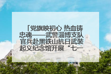 党旗映初心 热血铸忠魂——武警淄博支队官兵赴黑铁山抗日武装起义纪念馆开展“七一”主题党日活动