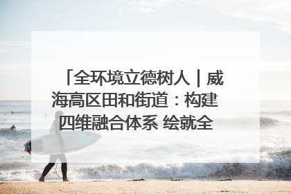 全环境立德树人｜威海高区田和街道：构建四维融合体系 绘就全环境立德树人新画卷