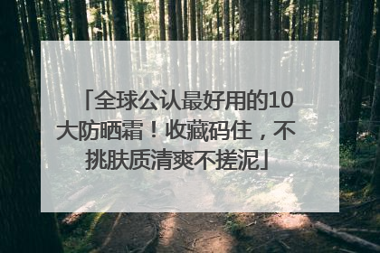 全球公认最好用的10大防晒霜！收藏码住，不挑肤质清爽不搓泥