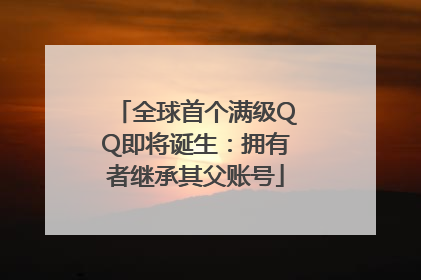 全球首个满级QQ即将诞生：拥有者继承其父账号