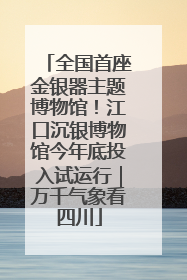 全国首座金银器主题博物馆！江口沉银博物馆今年底投入试运行｜万千气象看四川