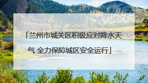 兰州市城关区积极应对降水天气 全力保障城区安全运行