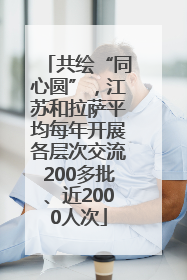 共绘“同心圆”，江苏和拉萨平均每年开展各层次交流200多批、近2000人次