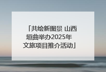 共绘新图景 山西垣曲举办2025年文旅项目推介活动