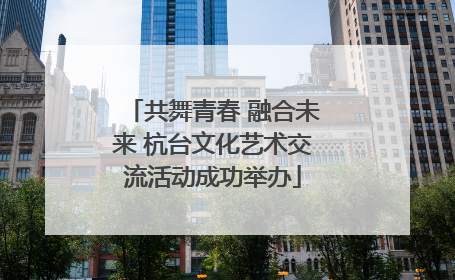 共舞青春 融合未来 杭台文化艺术交流活动成功举办
