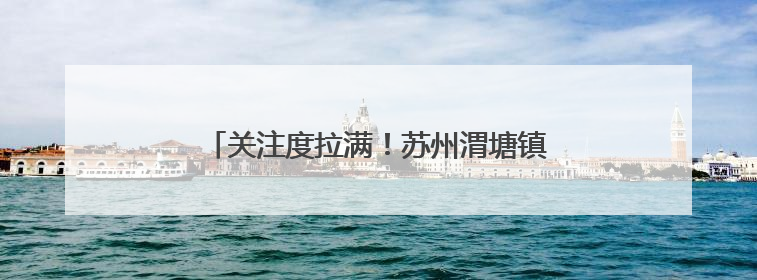 关注度拉满！苏州渭塘镇精准治理小流域生态环境