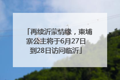 再续沂蒙情缘，柬埔寨公主将于6月27日到28日访问临沂