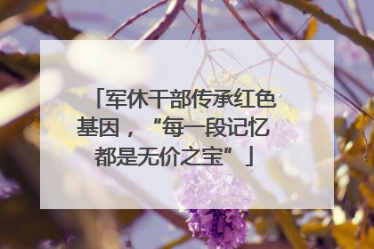 军休干部传承红色基因，“每一段记忆都是无价之宝”