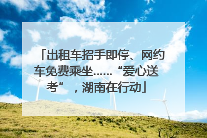 出租车招手即停、网约车免费乘坐……“爱心送考”，湖南在行动