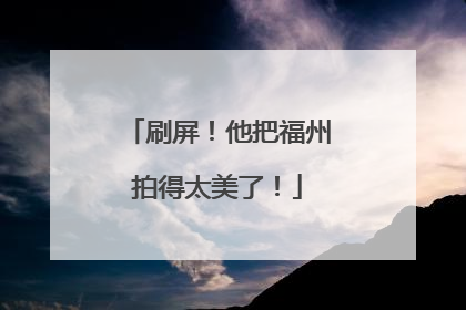刷屏！他把福州拍得太美了！