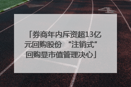 券商年内斥资超13亿元回购股份 “注销式”回购显市值管理决心