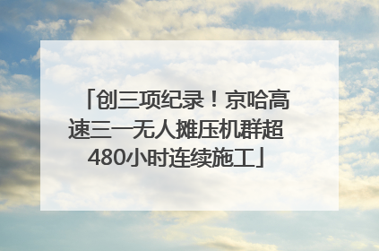 创三项纪录！京哈高速三一无人摊压机群超480小时连续施工