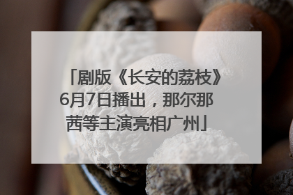 剧版《长安的荔枝》6月7日播出，那尔那茜等主演亮相广州