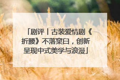 剧评丨古装爱情剧《折腰》不落窠臼，创新呈现中式美学与浪漫