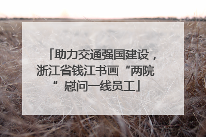 助力交通强国建设，浙江省钱江书画“两院”慰问一线员工
