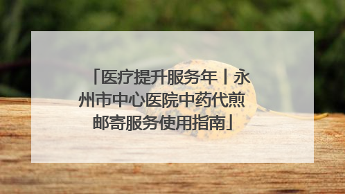 医疗提升服务年丨永州市中心医院中药代煎邮寄服务使用指南