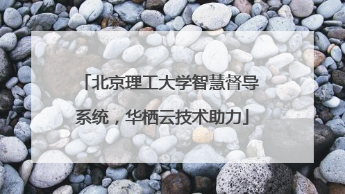 北京理工大学智慧督导系统，华栖云技术助力