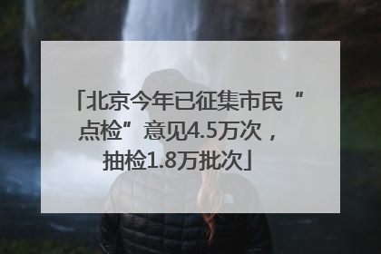 北京今年已征集市民“点检”意见4.5万次，抽检1.8万批次