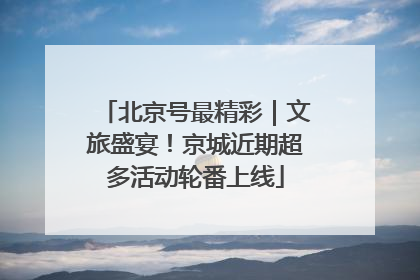 北京号最精彩｜文旅盛宴！京城近期超多活动轮番上线