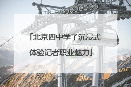 北京四中学子沉浸式体验记者职业魅力