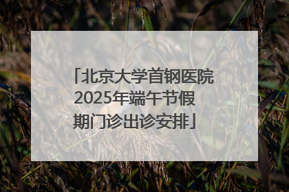 北京大学首钢医院2025年端午节假期门诊出诊安排