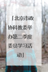 北京市政协科教委举办第二季度委员学习活动