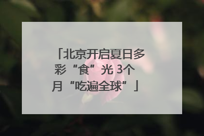 北京开启夏日多彩“食”光 3个月“吃遍全球”