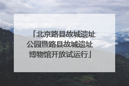 北京路县故城遗址公园暨路县故城遗址博物馆开放试运行