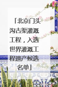 北京门头沟古渠灌溉工程，入选世界灌溉工程遗产候选名单