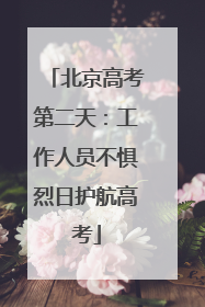 北京高考第二天：工作人员不惧烈日护航高考
