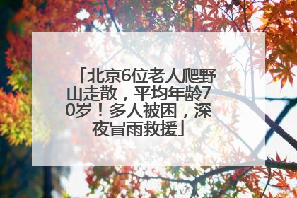 北京6位老人爬野山走散，平均年龄70岁！多人被困，深夜冒雨救援