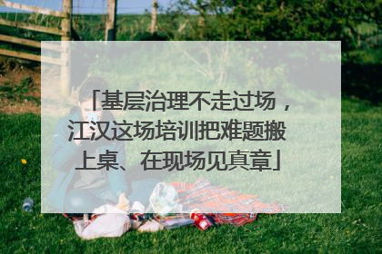 基层治理不走过场，江汉这场培训把难题搬上桌、在现场见真章