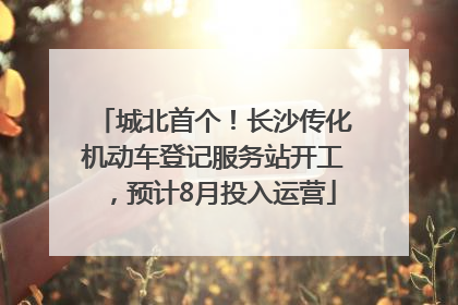 城北首个！长沙传化机动车登记服务站开工，预计8月投入运营