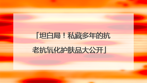 坦白局！私藏多年的抗老抗氧化护肤品大公开