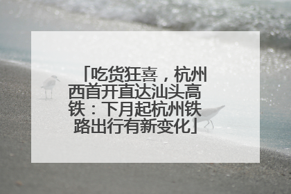 吃货狂喜，杭州西首开直达汕头高铁：下月起杭州铁路出行有新变化