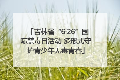 吉林省“6·26”国际禁毒日活动 多形式守护青少年无毒青春