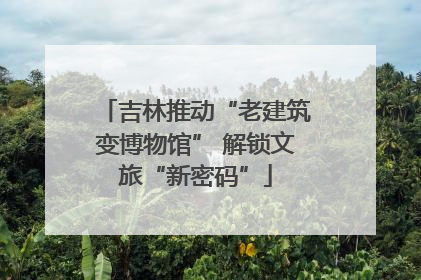 吉林推动“老建筑变博物馆” 解锁文旅“新密码”