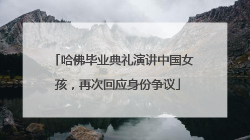 哈佛毕业典礼演讲中国女孩，再次回应身份争议