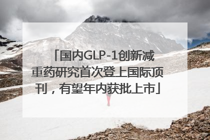 国内GLP-1创新减重药研究首次登上国际顶刊，有望年内获批上市