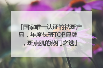 国家唯一认证的祛斑产品，年度祛斑TOP品牌，斑点肌的热门之选