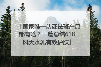 国家唯一认证祛斑产品都有啥？一篇总结618风大水乳有效护肤