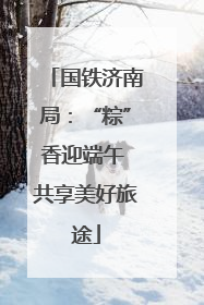 国铁济南局：“粽”香迎端午 共享美好旅途