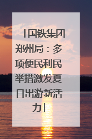 国铁集团郑州局：多项便民利民举措激发夏日出游新活力